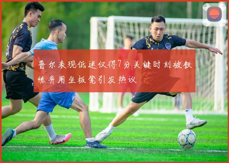 普尔表现低迷仅得7分关键时刻被教练弃用坐板凳引发热议