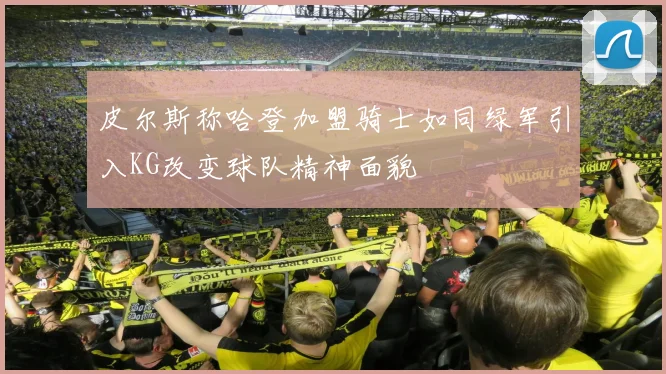 皮尔斯称哈登加盟骑士如同绿军引入KG改变球队精神面貌