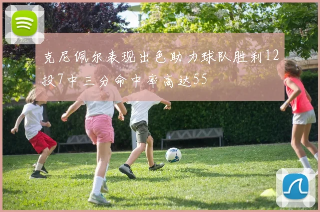 克尼佩尔表现出色助力球队胜利12投7中三分命中率高达55