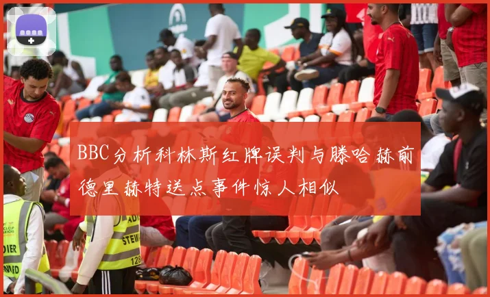 BBC分析科林斯红牌误判与滕哈赫前德里赫特送点事件惊人相似