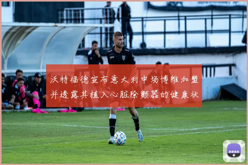 沃特福德宣布意大利中场博维加盟并透露其植入心脏除颤器的健康状况