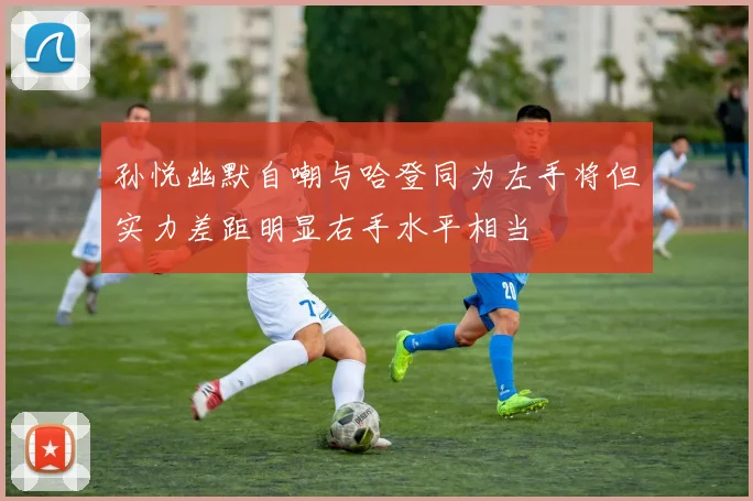 孙悦幽默自嘲与哈登同为左手将但实力差距明显右手水平相当