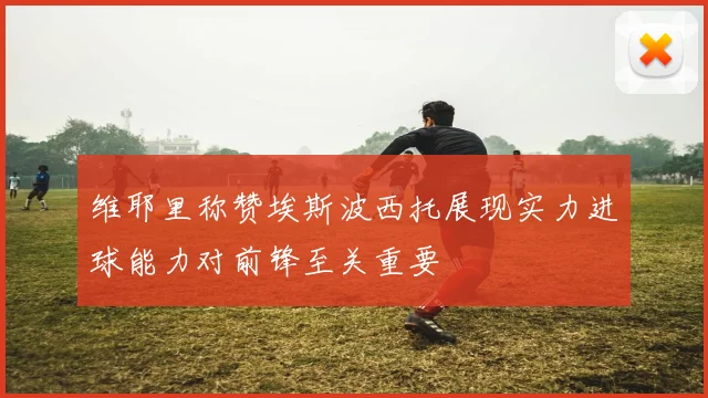 维耶里称赞埃斯波西托展现实力进球能力对前锋至关重要