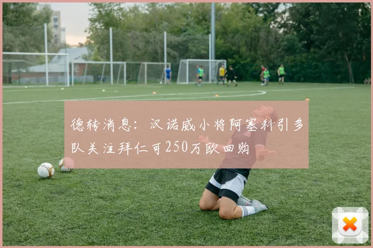 德转消息：汉诺威小将阿塞科引多队关注拜仁可250万欧回购