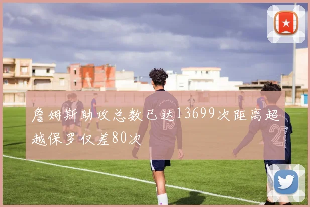 詹姆斯助攻总数已达13699次距离超越保罗仅差80次
