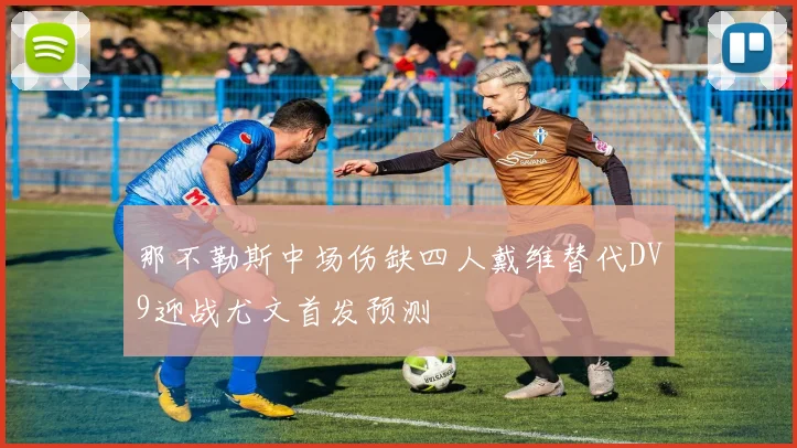 那不勒斯中场伤缺四人戴维替代DV9迎战尤文首发预测