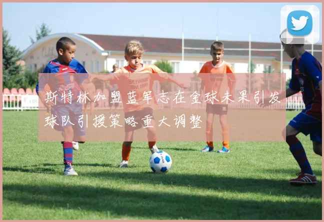斯特林加盟蓝军志在金球未果引发球队引援策略重大调整