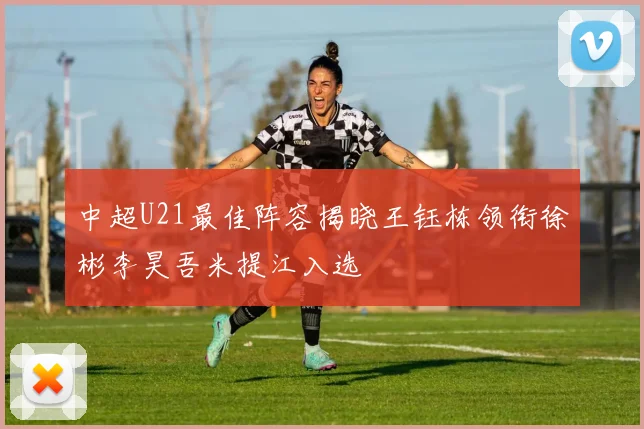 中超U21最佳阵容揭晓王钰栋领衔徐彬李昊吾米提江入选