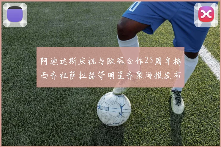阿迪达斯庆祝与欧冠合作25周年梅西齐祖萨拉赫等明星齐聚海报发布