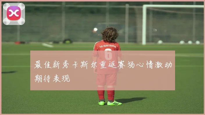 最佳新秀卡斯尔重返赛场心情激动期待表现