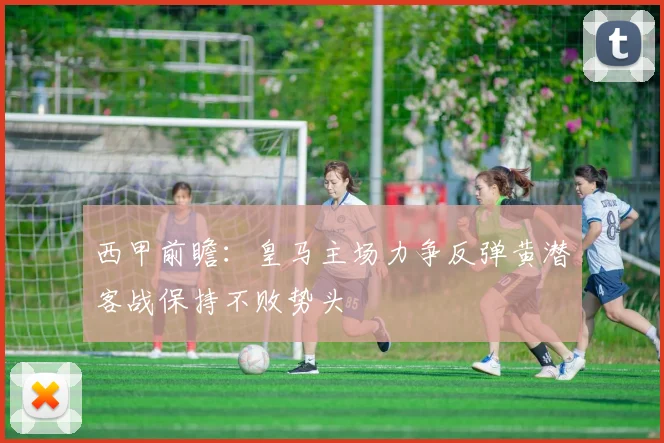 西甲前瞻：皇马主场力争反弹黄潜客战保持不败势头