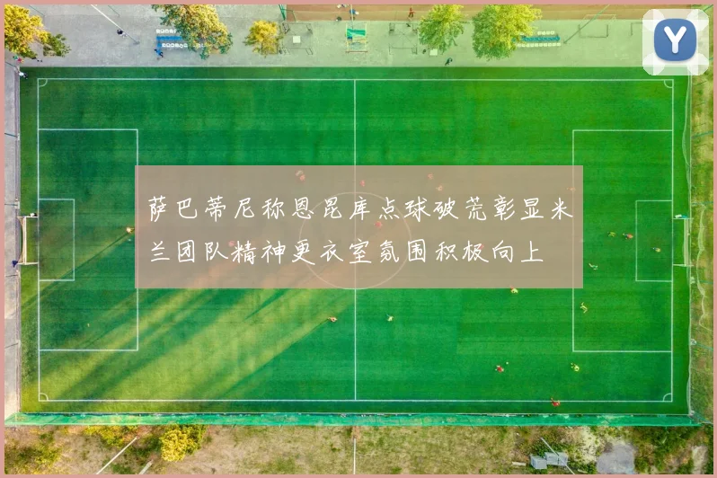 萨巴蒂尼称恩昆库点球破荒彰显米兰团队精神更衣室氛围积极向上