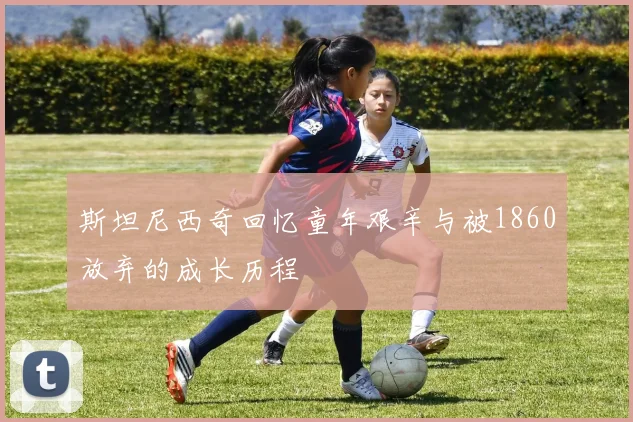 斯坦尼西奇回忆童年艰辛与被1860放弃的成长历程