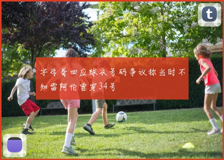 字母哥回应球衣号码争议称当时不知雷阿伦曾穿34号