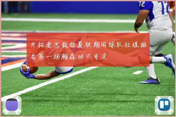 开拓者总裁称夏联期间球队社媒排名第一杨瀚森功不可没