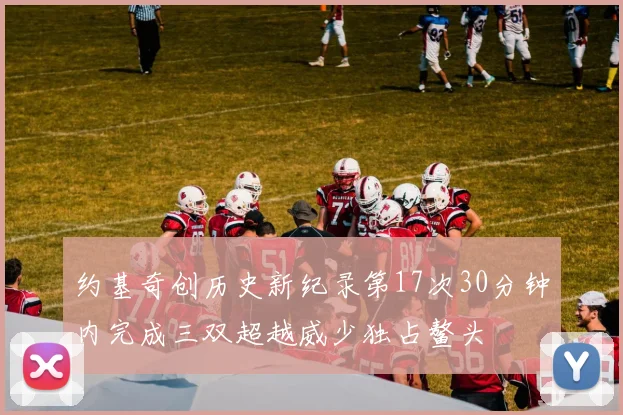 约基奇创历史新纪录第17次30分钟内完成三双超越威少独占鳌头