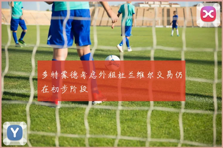 多特蒙德考虑外租杜兰维尔交易仍在初步阶段