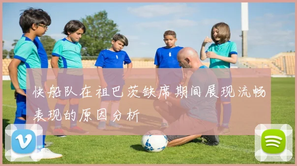 快船队在祖巴茨缺席期间展现流畅表现的原因分析