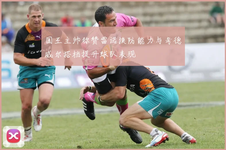国王主帅称赞雷诺换防能力与考德威尔搭档提升球队表现
