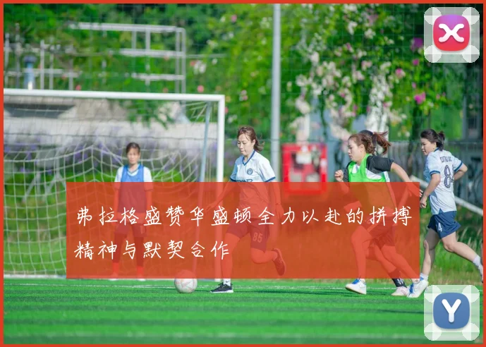 弗拉格盛赞华盛顿全力以赴的拼搏精神与默契合作