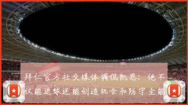 拜仁官方社交媒体调侃凯恩：他不仅能进球还能创造机会和防守全能表现
