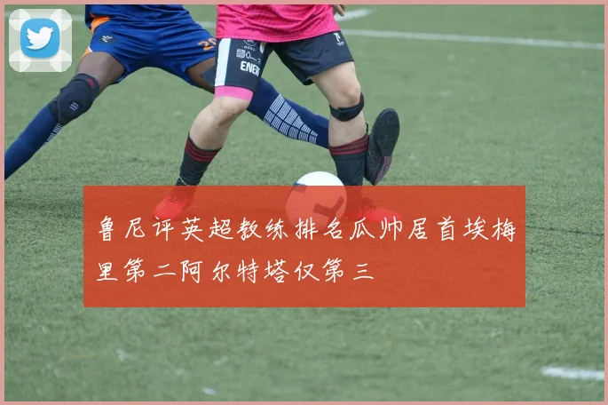 鲁尼评英超教练排名瓜帅居首埃梅里第二阿尔特塔仅第三