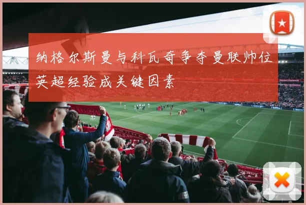 纳格尔斯曼与科瓦奇争夺曼联帅位英超经验成关键因素