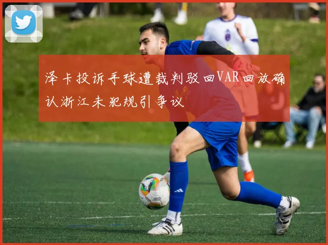 泽卡投诉手球遭裁判驳回VAR回放确认浙江未犯规引争议