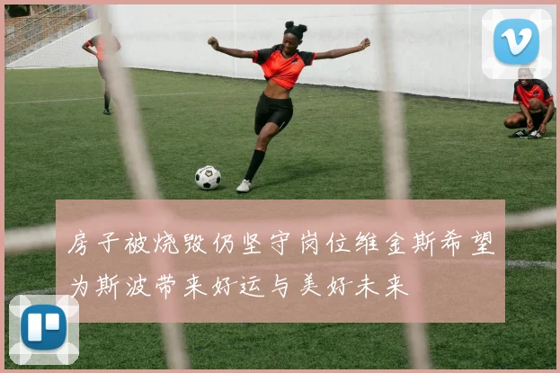 房子被烧毁仍坚守岗位维金斯希望为斯波带来好运与美好未来