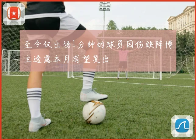 至今仅出场1分钟的球员因伤缺阵博主透露本月有望复出