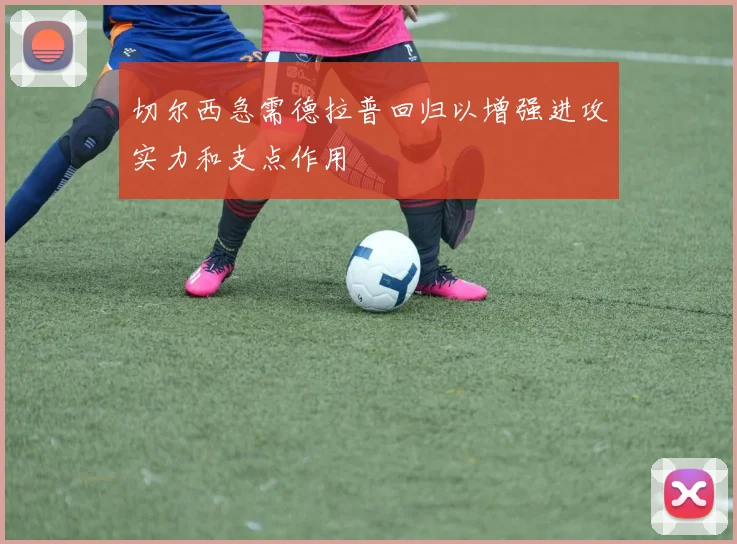 切尔西急需德拉普回归以增强进攻实力和支点作用