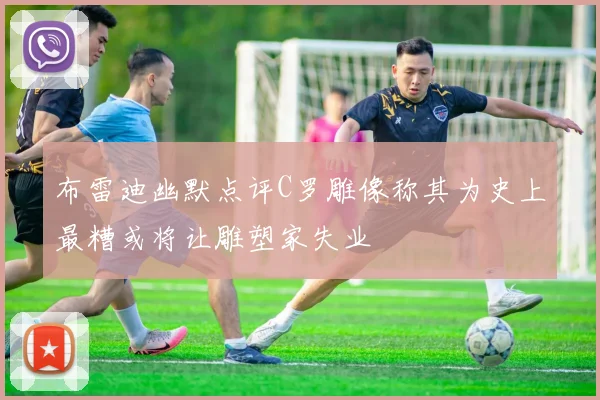 布雷迪幽默点评C罗雕像称其为史上最糟或将让雕塑家失业
